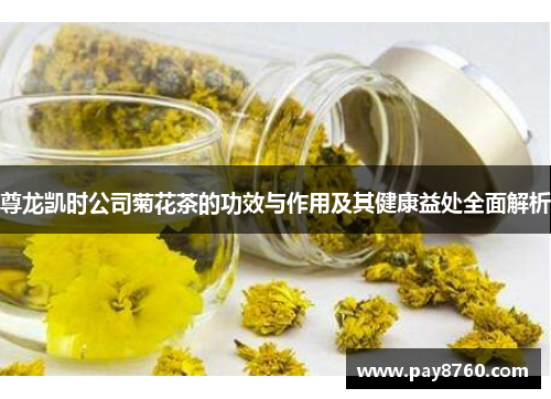 尊龙凯时公司菊花茶的功效与作用及其健康益处全面解析